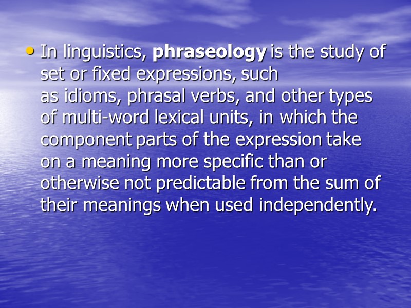 In linguistics, phraseology is the study of set or fixed expressions, such as idioms,